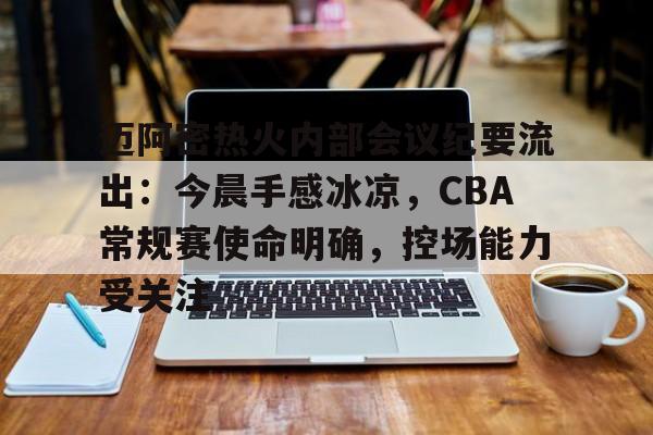 爱游戏-关于迈阿密热火内部会议纪要流出：今晨手感冰凉，CBA常规赛使命明确，控场能力受关注的信息