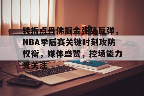 易胜博app-包含转折点丹佛掘金强势反弹，NBA季后赛关键时刻攻防权衡，媒体盛赞，控场能力受关注的词条