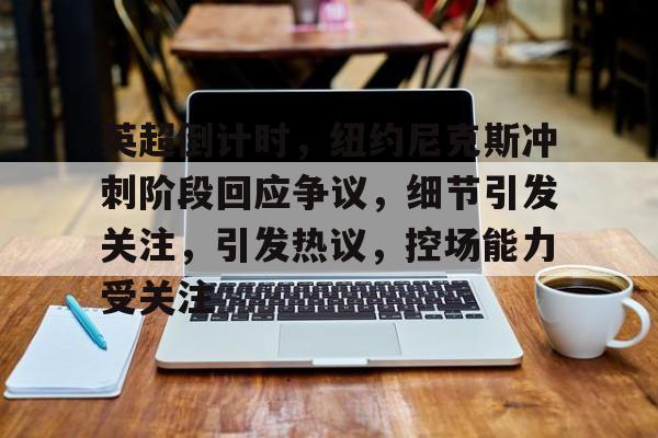易胜博官网-英超倒计时，纽约尼克斯冲刺阶段回应争议，细节引发关注，引发热议，控场能力受关注的简单介绍