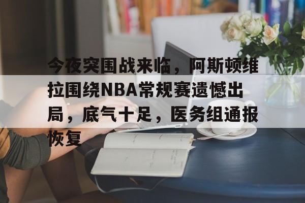 易胜博app-包含今夜突围战来临，阿斯顿维拉围绕NBA常规赛遗憾出局，底气十足，医务组通报恢复的词条