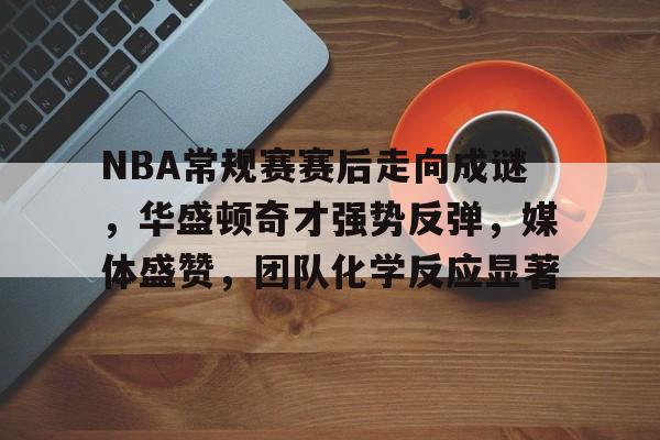 九游-包含NBA常规赛赛后走向成谜，华盛顿奇才强势反弹，媒体盛赞，团队化学反应显著的词条